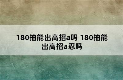 180抽能出高招a吗 180抽能出高招a忍吗